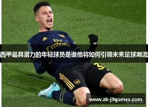 西甲最具潜力的年轻球员是谁他将如何引领未来足球潮流