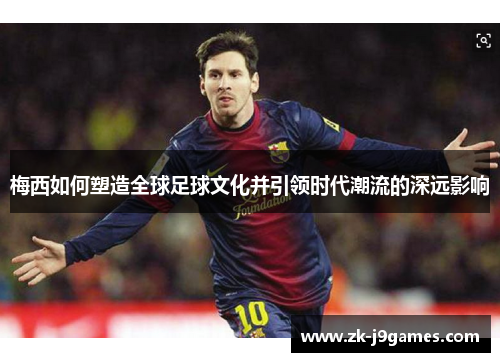 梅西如何塑造全球足球文化并引领时代潮流的深远影响