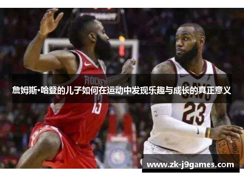 詹姆斯·哈登的儿子如何在运动中发现乐趣与成长的真正意义